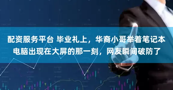 配资服务平台 毕业礼上，华裔小哥举着笔记本电脑出现在大屏的那一刻，网友瞬间破防了
