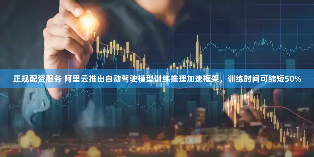 正规配资服务 阿里云推出自动驾驶模型训练推理加速框架，训练时间可缩短50%