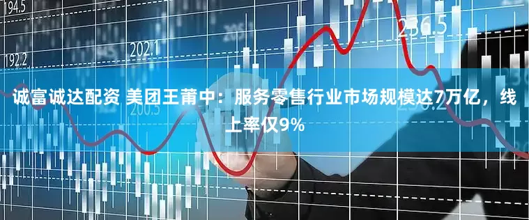 诚富诚达配资 美团王莆中：服务零售行业市场规模达7万亿，线上率仅9%