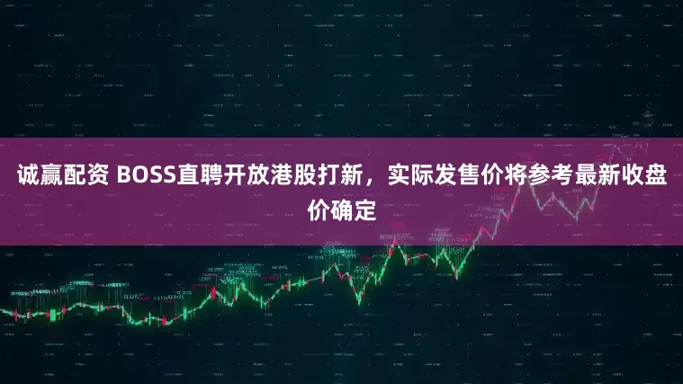 诚赢配资 BOSS直聘开放港股打新，实际发售价将参考最新收盘价确定