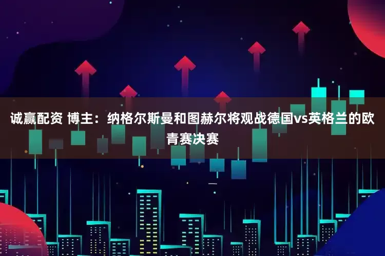 诚赢配资 博主：纳格尔斯曼和图赫尔将观战德国vs英格兰的欧青赛决赛