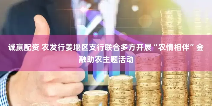 诚赢配资 农发行姜堰区支行联合多方开展“农情相伴”金融助农主题活动
