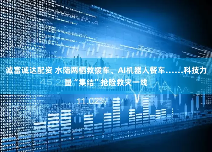 诚富诚达配资 水陆两栖救援车、AI机器人餐车……科技力量“集结”抢险救灾一线