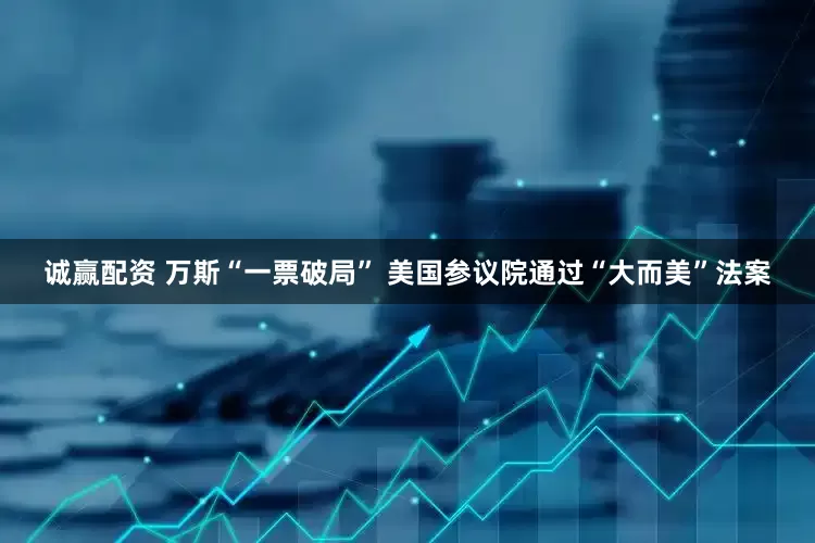诚赢配资 万斯“一票破局” 美国参议院通过“大而美”法案