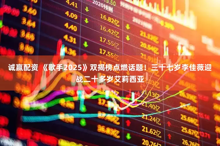 诚赢配资 《歌手2025》双揭榜点燃话题！三十七岁李佳薇迎战二十多岁艾莉西亚