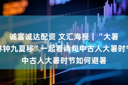 诚富诚达配资 文汇海报｜“大暑三秋近，林钟九夏移”一起看诗句中古人大暑时节如何避暑