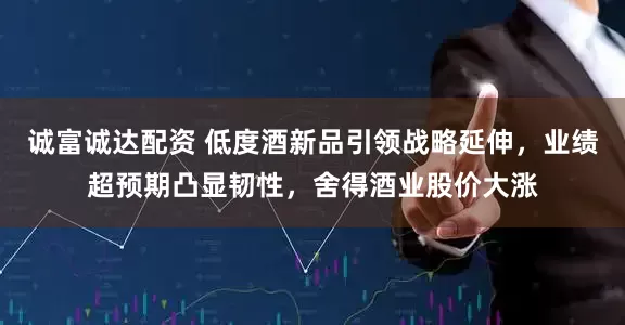 诚富诚达配资 低度酒新品引领战略延伸，业绩超预期凸显韧性，舍得酒业股价大涨