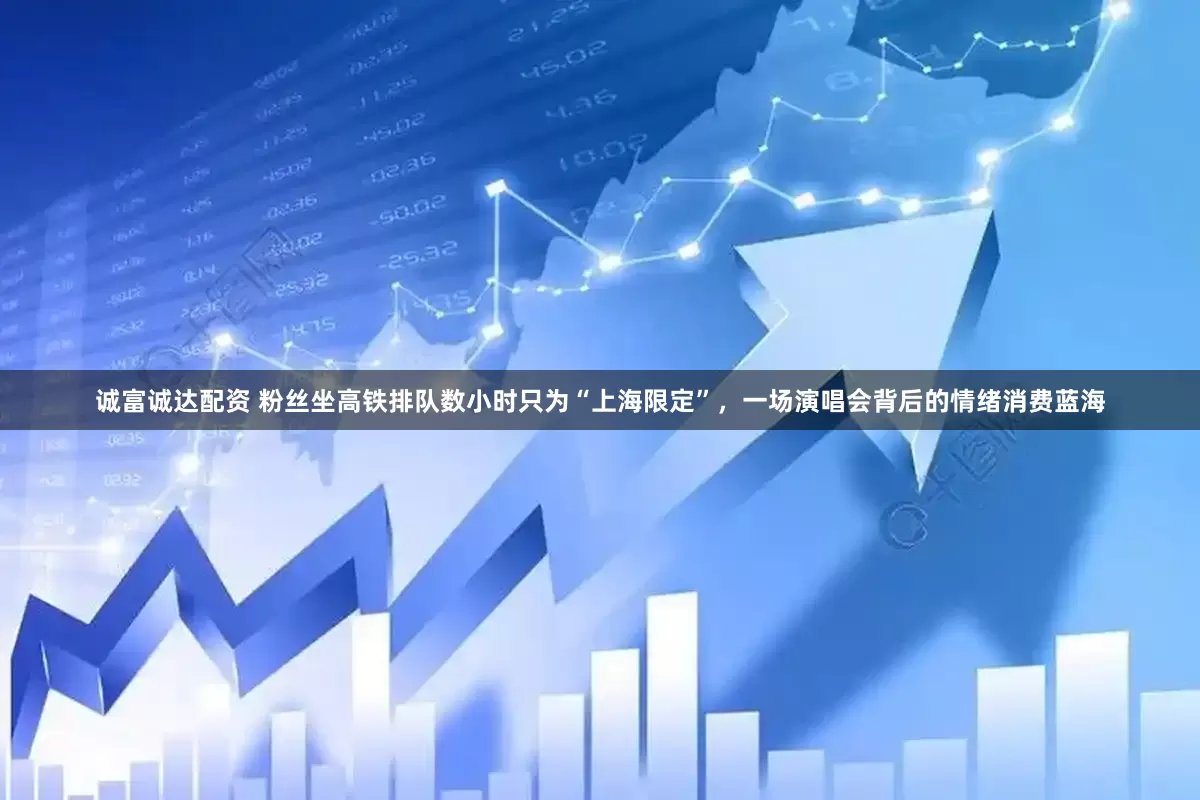 诚富诚达配资 粉丝坐高铁排队数小时只为“上海限定”，一场演唱会背后的情绪消费蓝海