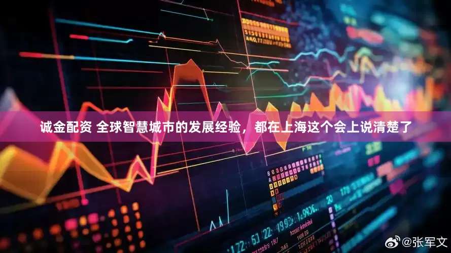 诚金配资 全球智慧城市的发展经验，都在上海这个会上说清楚了