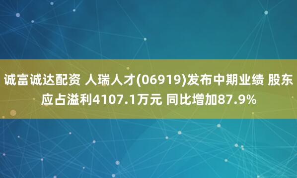 诚富诚达配资 人瑞人才(06919)发布中期业绩 股东应占溢利4107.1万元 同比增加87.9%