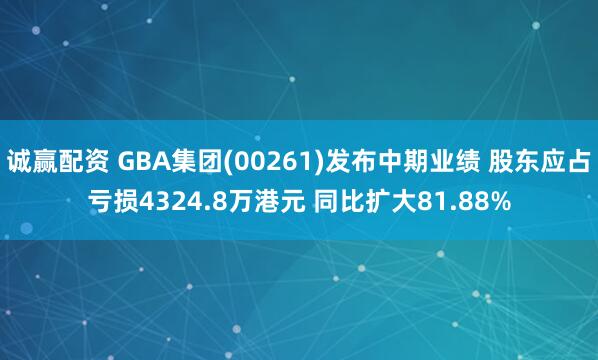 诚赢配资 GBA集团(00261)发布中期业绩 股东应占亏损4324.8万港元 同比扩大81.88%