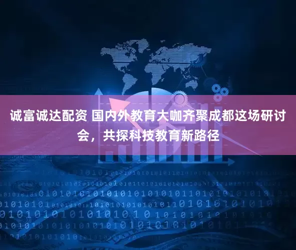 诚富诚达配资 国内外教育大咖齐聚成都这场研讨会，共探科技教育新路径