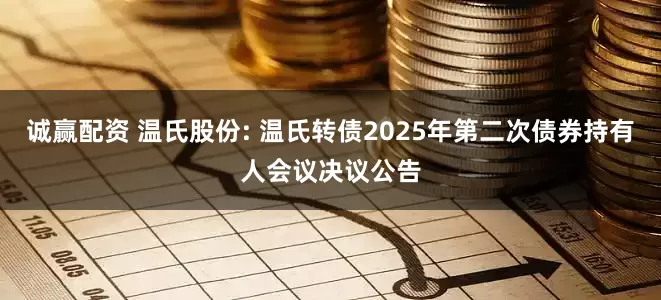 诚赢配资 温氏股份: 温氏转债2025年第二次债券持有人会议决议公告