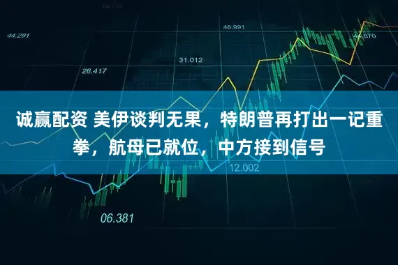 诚赢配资 美伊谈判无果，特朗普再打出一记重拳，航母已就位，中方接到信号