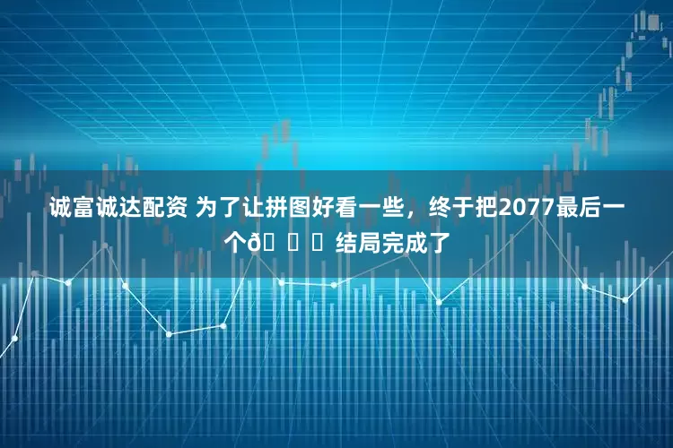 诚富诚达配资 为了让拼图好看一些，终于把2077最后一个🌞结局完成了