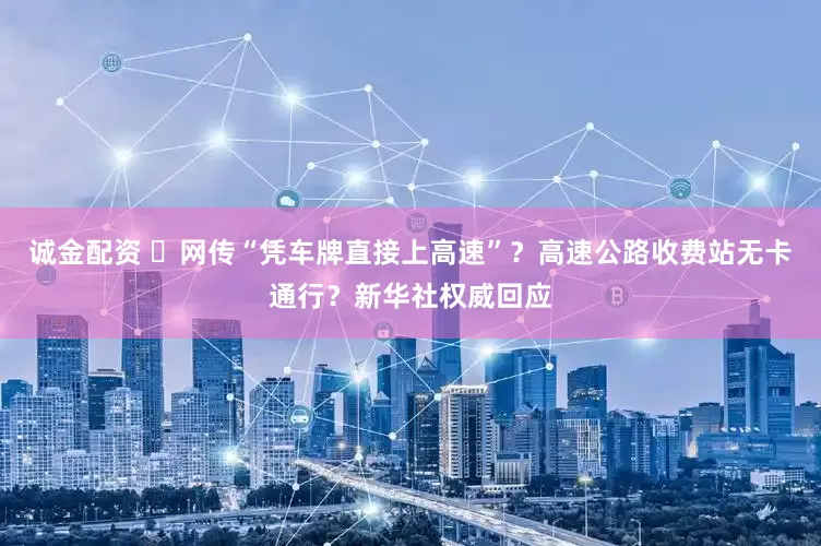 诚金配资 ​网传“凭车牌直接上高速”？高速公路收费站无卡通行？新华社权威回应