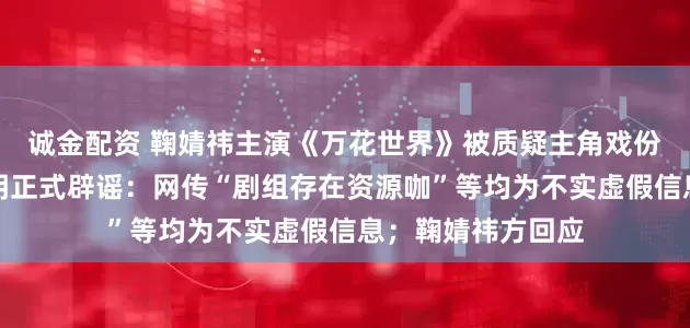 诚金配资 鞠婧祎主演《万花世界》被质疑主角戏份被抢，剧组发声明正式辟谣：网传“剧组存在资源咖”等均为不实虚假信息；鞠婧祎方回应