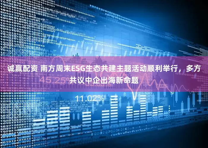 诚赢配资 南方周末ESG生态共建主题活动顺利举行，多方共议中企出海新命题